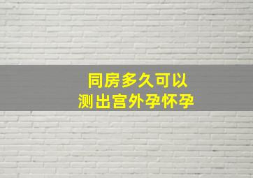 同房多久可以测出宫外孕怀孕