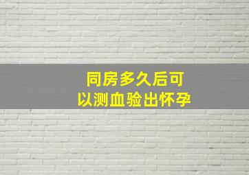 同房多久后可以测血验出怀孕