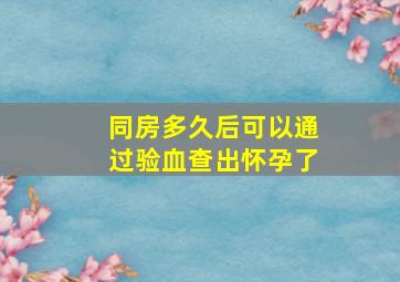 同房多久后可以通过验血查出怀孕了