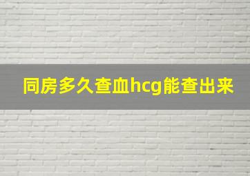 同房多久查血hcg能查出来