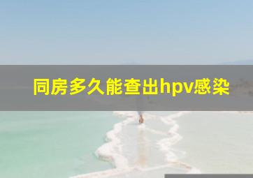 同房多久能查出hpv感染