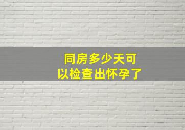 同房多少天可以检查出怀孕了