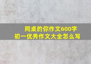 同桌的你作文600字初一优秀作文大全怎么写