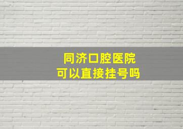 同济口腔医院可以直接挂号吗