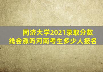 同济大学2021录取分数线会涨吗河南考生多少人报名