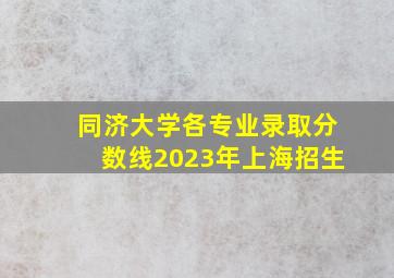 同济大学各专业录取分数线2023年上海招生