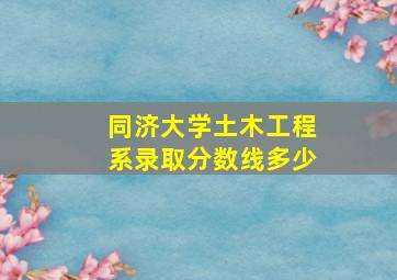 同济大学土木工程系录取分数线多少