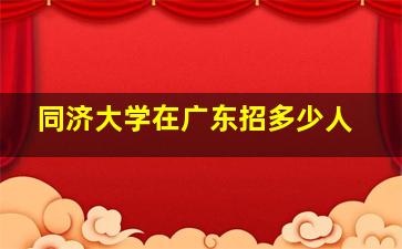 同济大学在广东招多少人