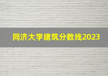 同济大学建筑分数线2023