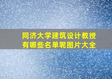 同济大学建筑设计教授有哪些名单呢图片大全