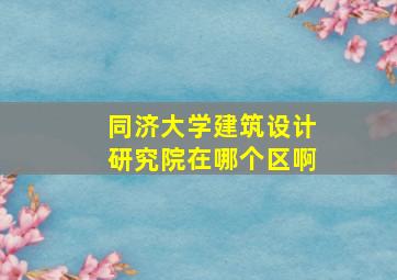 同济大学建筑设计研究院在哪个区啊