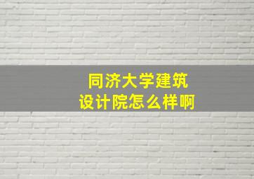 同济大学建筑设计院怎么样啊