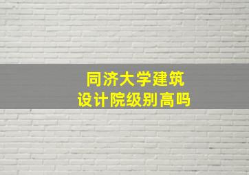 同济大学建筑设计院级别高吗