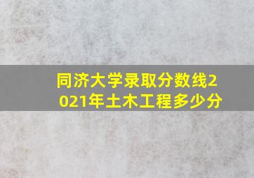 同济大学录取分数线2021年土木工程多少分