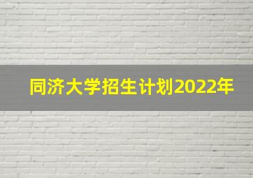 同济大学招生计划2022年