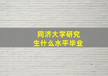 同济大学研究生什么水平毕业