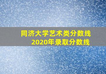 同济大学艺术类分数线2020年录取分数线