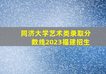 同济大学艺术类录取分数线2023福建招生