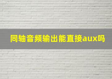 同轴音频输出能直接aux吗