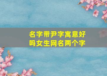 名字带尹字寓意好吗女生网名两个字