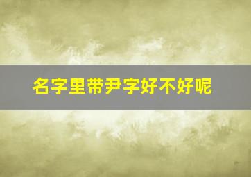 名字里带尹字好不好呢