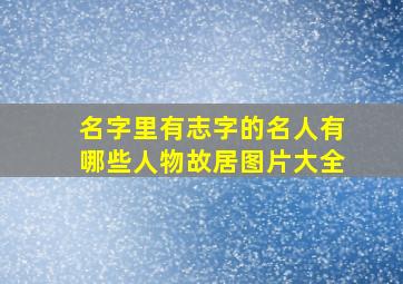 名字里有志字的名人有哪些人物故居图片大全