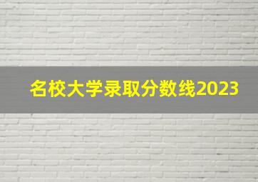 名校大学录取分数线2023