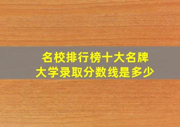 名校排行榜十大名牌大学录取分数线是多少