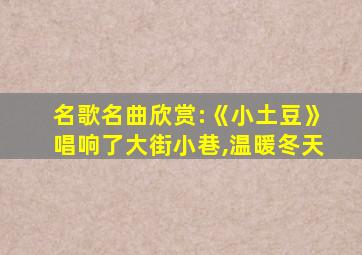 名歌名曲欣赏:《小土豆》唱响了大街小巷,温暖冬天