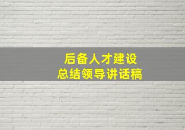 后备人才建设总结领导讲话稿