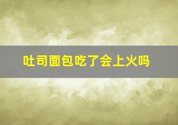 吐司面包吃了会上火吗