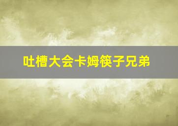 吐槽大会卡姆筷子兄弟