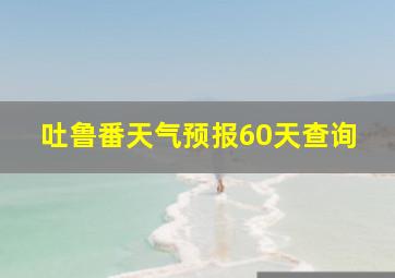 吐鲁番天气预报60天查询