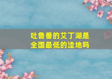 吐鲁番的艾丁湖是全国最低的洼地吗