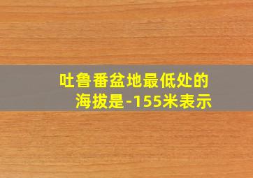 吐鲁番盆地最低处的海拔是-155米表示