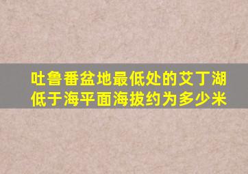 吐鲁番盆地最低处的艾丁湖低于海平面海拔约为多少米