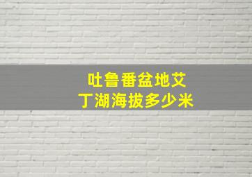 吐鲁番盆地艾丁湖海拔多少米