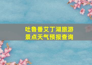 吐鲁番艾丁湖旅游景点天气预报查询