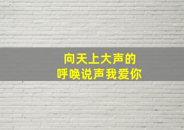 向天上大声的呼唤说声我爱你