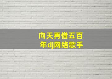 向天再借五百年dj网络歌手