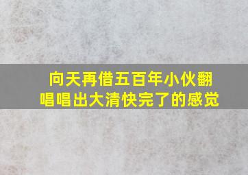 向天再借五百年小伙翻唱唱出大清快完了的感觉