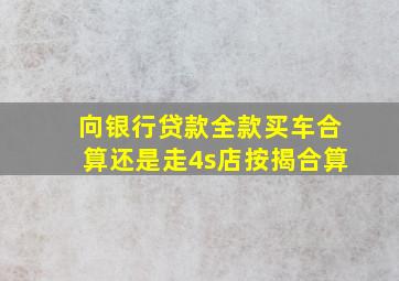 向银行贷款全款买车合算还是走4s店按揭合算