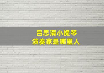 吕思清小提琴演奏家是哪里人