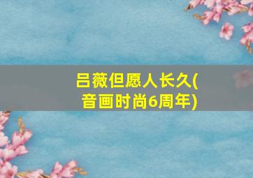 吕薇但愿人长久(音画时尚6周年)