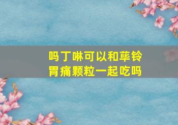 吗丁啉可以和荜铃胃痛颗粒一起吃吗