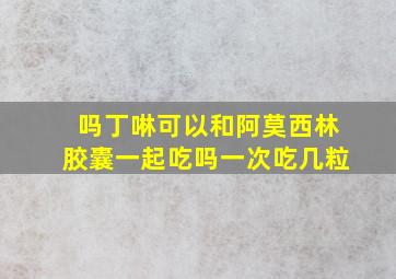 吗丁啉可以和阿莫西林胶囊一起吃吗一次吃几粒