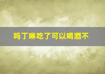 吗丁啉吃了可以喝酒不