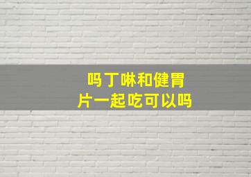 吗丁啉和健胃片一起吃可以吗