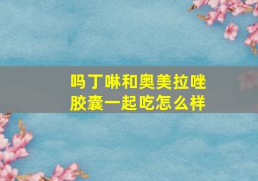 吗丁啉和奥美拉唑胶囊一起吃怎么样