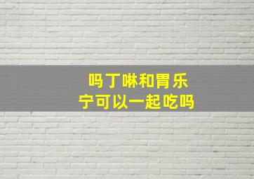 吗丁啉和胃乐宁可以一起吃吗